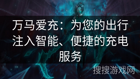 万马爱充:为您的出行注入智能、便捷的充电服务 万马爱充:为您的出行注入智能、便捷的充电服务