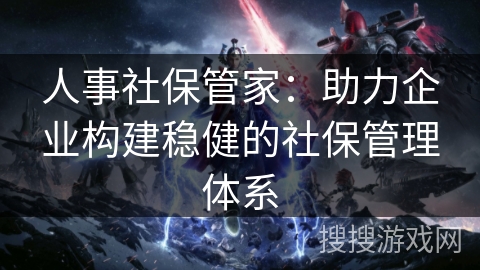 人事社保管家:助力企业构建稳健的社保管理体系 人事社保管家:助力企业构建稳健的社保管理体系