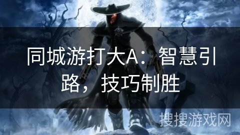 同城游打大A:智慧引路,技巧制胜 同城游打大A:智慧引路,技巧制胜