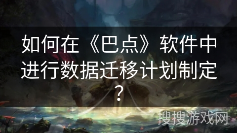 如何在《巴点》软件中进行数据迁移计划制定? 如何在《巴点》软件中进行数据迁移计划制定?