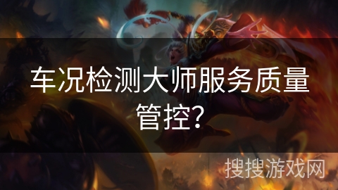 车况检测大师服务质量管控? 车况检测大师服务质量管控?