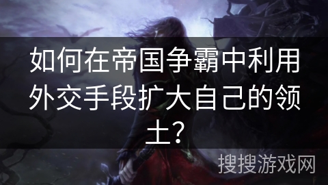 如何在帝国争霸中利用外交手段扩大自己的领土？