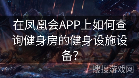 在凤凰会APP上如何查询健身房的健身设施设备? 在凤凰会APP上如何查询健身房的健身设施设备?