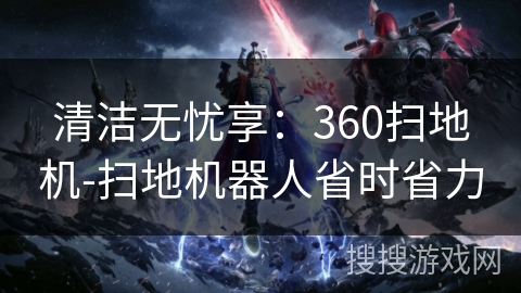 清洁无忧享:360扫地机-扫地机器人省时省力 清洁无忧享:360扫地机-扫地机器人省时省力