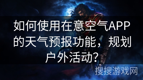 如何使用在意空气APP的天气预报功能，规划户外活动？