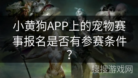 小黄狗APP上的宠物赛事报名是否有参赛条件? 小黄狗APP上的宠物赛事报名是否有参赛条件?