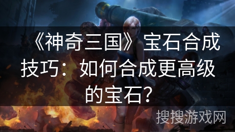 《神奇三国》宝石合成技巧:如何合成更高级的宝石? 《神奇三国》宝石合成技巧:如何合成更高级的宝石?