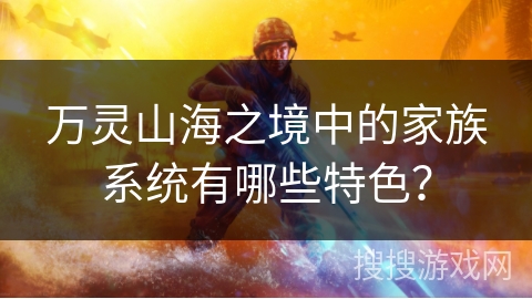 万灵山海之境中的家族系统有哪些特色？
