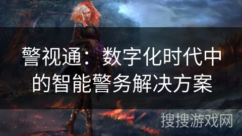 警视通：数字化时代中的智能警务解决方案