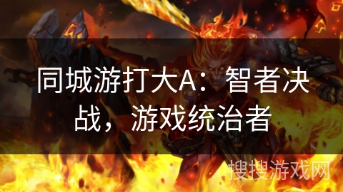 同城游打大A:智者决战,游戏统治者 同城游打大A:智者决战,游戏统治者
