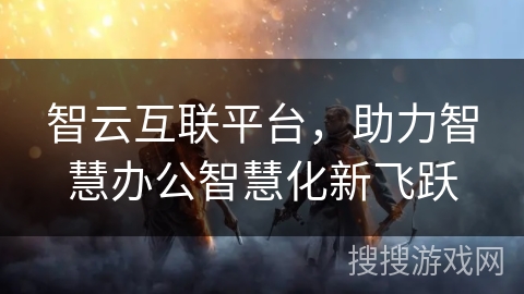 智云互联平台,助力智慧办公智慧化新飞跃 智云互联平台,助力智慧办公智慧化新飞跃