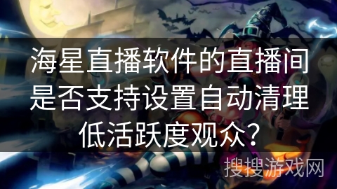 海星直播软件的直播间是否支持设置自动清理低活跃度观众？
