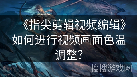 《指尖剪辑视频编辑》如何进行视频画面色温调整？