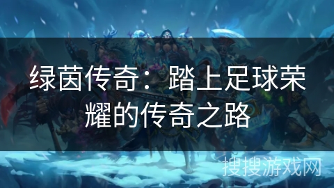 绿茵传奇:踏上足球荣耀的传奇之路 绿茵传奇:踏上足球荣耀的传奇之路