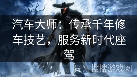 汽车大师:传承千年修车技艺,服务新时代座驾 汽车大师:传承千年修车技艺,服务新时代座驾