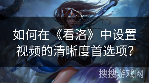 如何在《看洛》中设置视频的清晰度首选项？