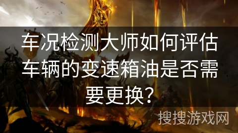 车况检测大师如何评估车辆的变速箱油是否需要更换？
