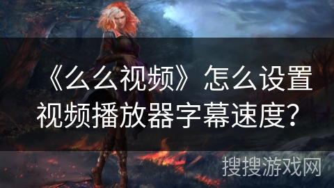 《么么视频》怎么设置视频播放器字幕速度? 《么么视频》怎么设置视频播放器字幕速度?
