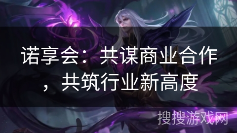 诺享会：共谋商业合作，共筑行业新高度