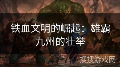 铁血文明的崛起:雄霸九州的壮举 铁血文明的崛起:雄霸九州的壮举