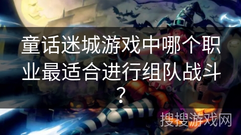 童话迷城游戏中哪个职业最适合进行组队战斗? 童话迷城游戏中哪个职业最适合进行组队战斗?