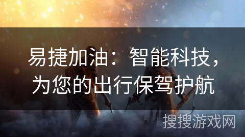 易捷加油:智能科技,为您的出行保驾护航 易捷加油:智能科技,为您的出行保驾护航