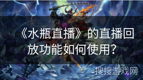 《水瓶直播》的直播回放功能如何使用? 《水瓶直播》的直播回放功能如何使用?