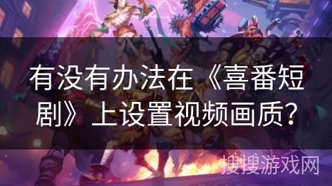 有没有办法在《喜番短剧》上设置视频画质？