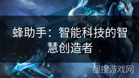蜂助手:智能科技的智慧创造者 蜂助手:智能科技的智慧创造者