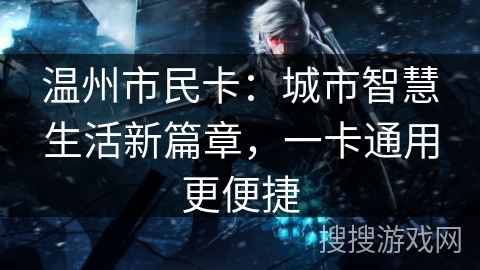温州市民卡:城市智慧生活新篇章,一卡通用更便捷 温州市民卡:城市智慧生活新篇章,一卡通用更便捷