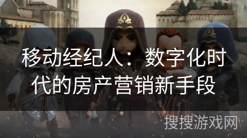移动经纪人:数字化时代的房产营销新手段 移动经纪人:数字化时代的房产营销新手段