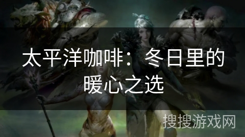 太平洋咖啡:冬日里的暖心之选 太平洋咖啡:冬日里的暖心之选