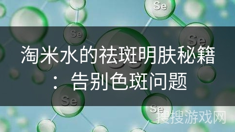 淘米水的祛斑明肤秘籍：告别色斑问题