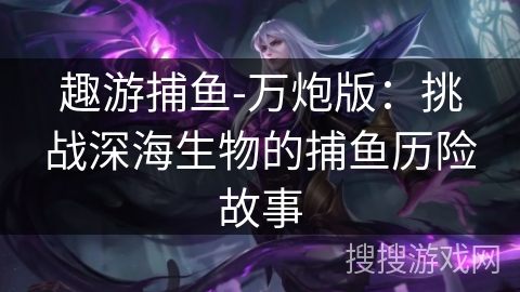 趣游捕鱼-万炮版:挑战深海生物的捕鱼历险故事 趣游捕鱼-万炮版:挑战深海生物的捕鱼历险故事