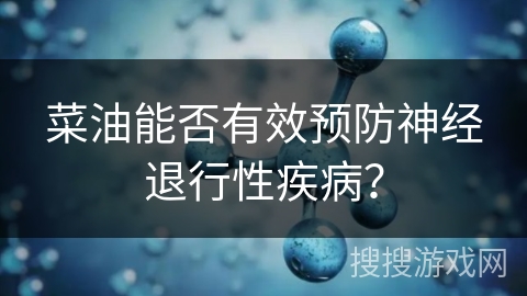 菜油能否有效预防神经退行性疾病？