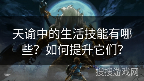 天谕中的生活技能有哪些？如何提升它们？