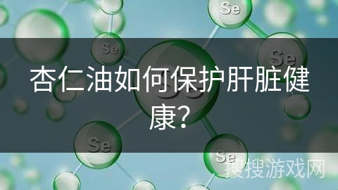 杏仁油如何保护肝脏健康？
