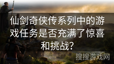 仙剑奇侠传系列中的游戏任务是否充满了惊喜和挑战？
