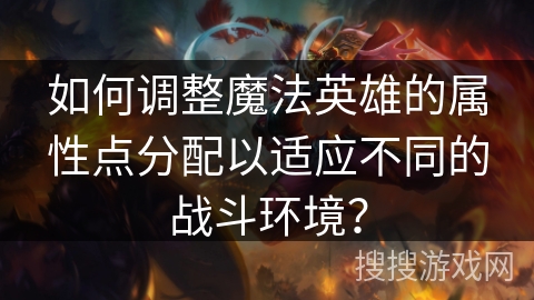 如何调整魔法英雄的属性点分配以适应不同的战斗环境？