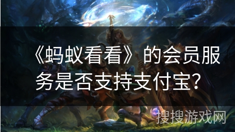 《蚂蚁看看》的会员服务是否支持支付宝? 《蚂蚁看看》的会员服务是否支持支付宝?