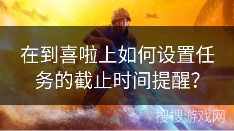 在到喜啦上如何设置任务的截止时间提醒？