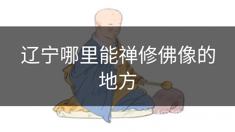 辽宁哪里能禅修佛像的地方