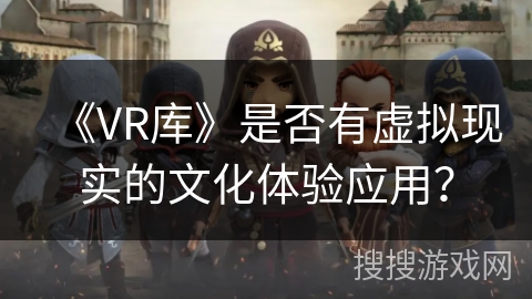 《VR库》是否有虚拟现实的文化体验应用？