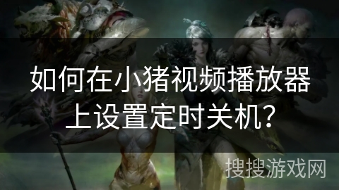 如何在小猪视频播放器上设置定时关机？