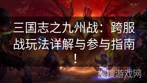 三国志之九州战：跨服战玩法详解与参与指南！