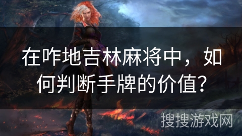 在咋地吉林麻将中，如何判断手牌的价值？