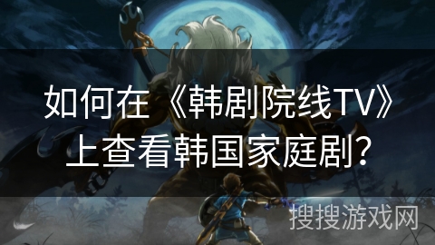 如何在《韩剧院线TV》上查看韩国家庭剧？