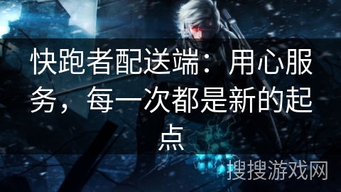 快跑者配送端：用心服务，每一次都是新的起点