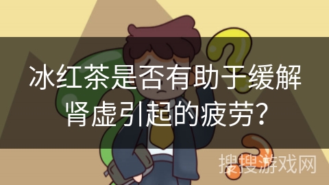 冰红茶是否有助于缓解肾虚引起的疲劳？