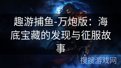 趣游捕鱼-万炮版:海底宝藏的发现与征服故事 趣游捕鱼-万炮版:海底宝藏的发现与征服故事